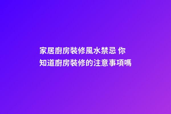家居廚房裝修風水禁忌 你知道廚房裝修的注意事項嗎
